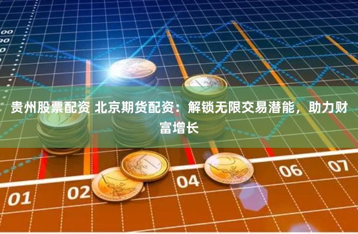贵州股票配资 北京期货配资：解锁无限交易潜能，助力财富增长
