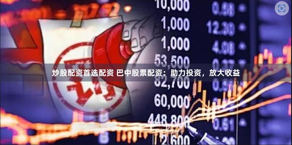 炒股配资首选配资 巴中股票配资：助力投资，放大收益