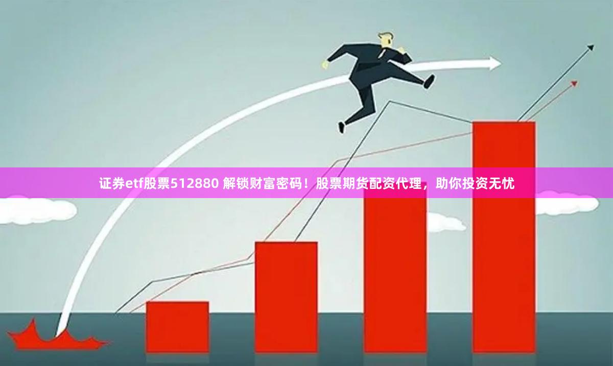 证券etf股票512880 解锁财富密码！股票期货配资代理，助你投资无忧