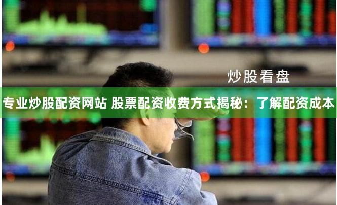 专业炒股配资网站 股票配资收费方式揭秘：了解配资成本