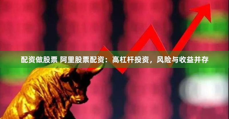 配资做股票 阿里股票配资：高杠杆投资，风险与收益并存