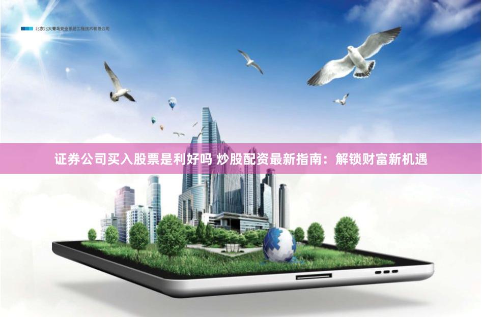 证券公司买入股票是利好吗 炒股配资最新指南：解锁财富新机遇
