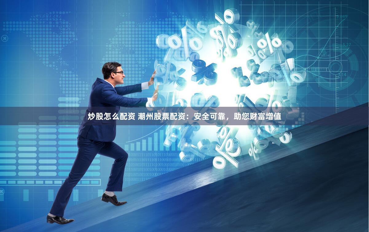 炒股怎么配资 潮州股票配资：安全可靠，助您财富增值