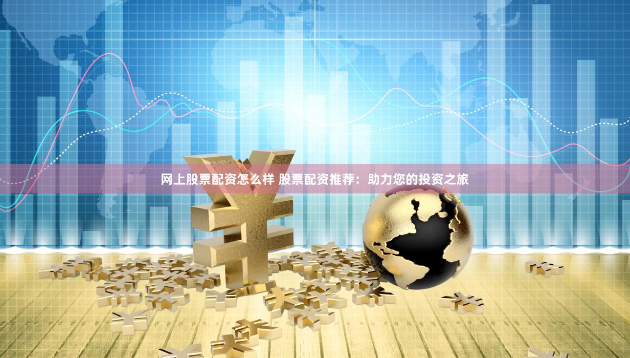网上股票配资怎么样 股票配资推荐：助力您的投资之旅