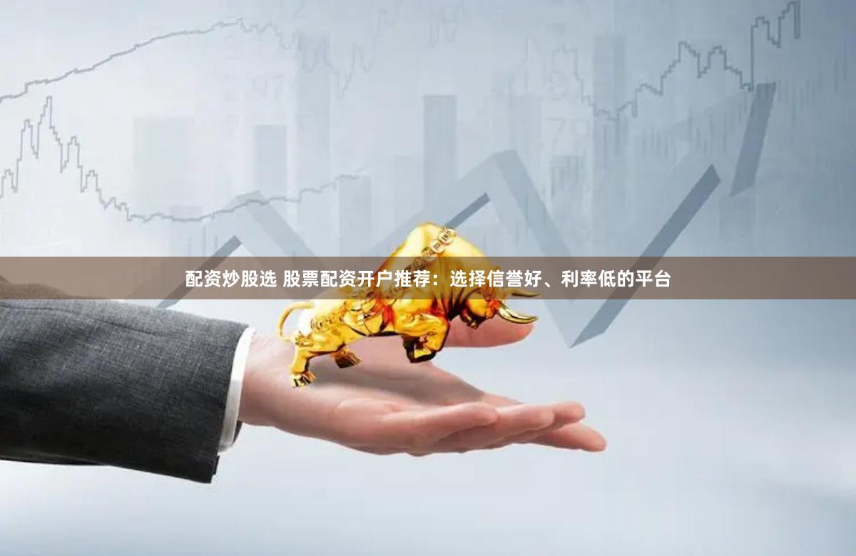 配资炒股选 股票配资开户推荐：选择信誉好、利率低的平台