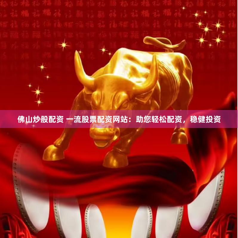 佛山炒股配资 一流股票配资网站：助您轻松配资，稳健投资