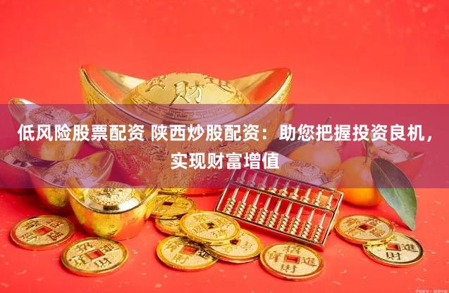 低风险股票配资 陕西炒股配资：助您把握投资良机，实现财富增值