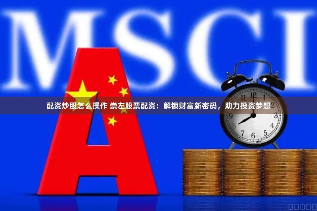 配资炒股怎么操作 崇左股票配资：解锁财富新密码，助力投资梦想