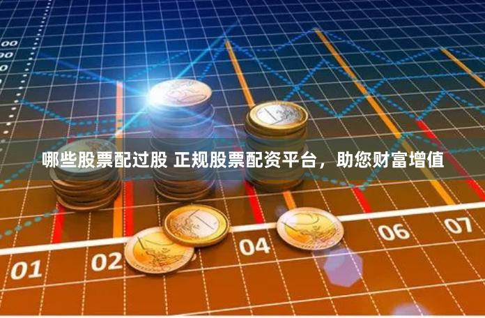 哪些股票配过股 正规股票配资平台，助您财富增值