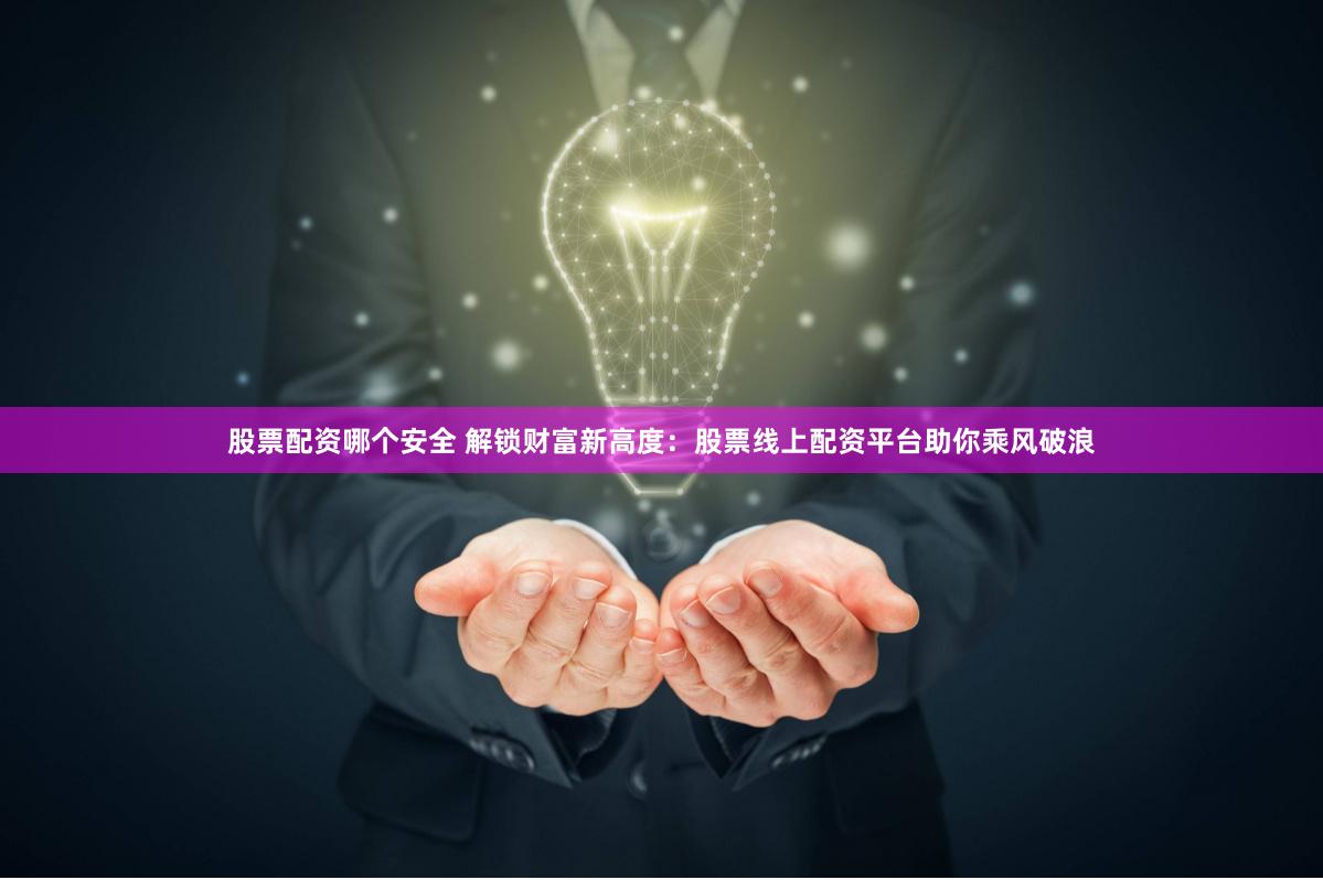 股票配资哪个安全 解锁财富新高度：股票线上配资平台助你乘风破浪