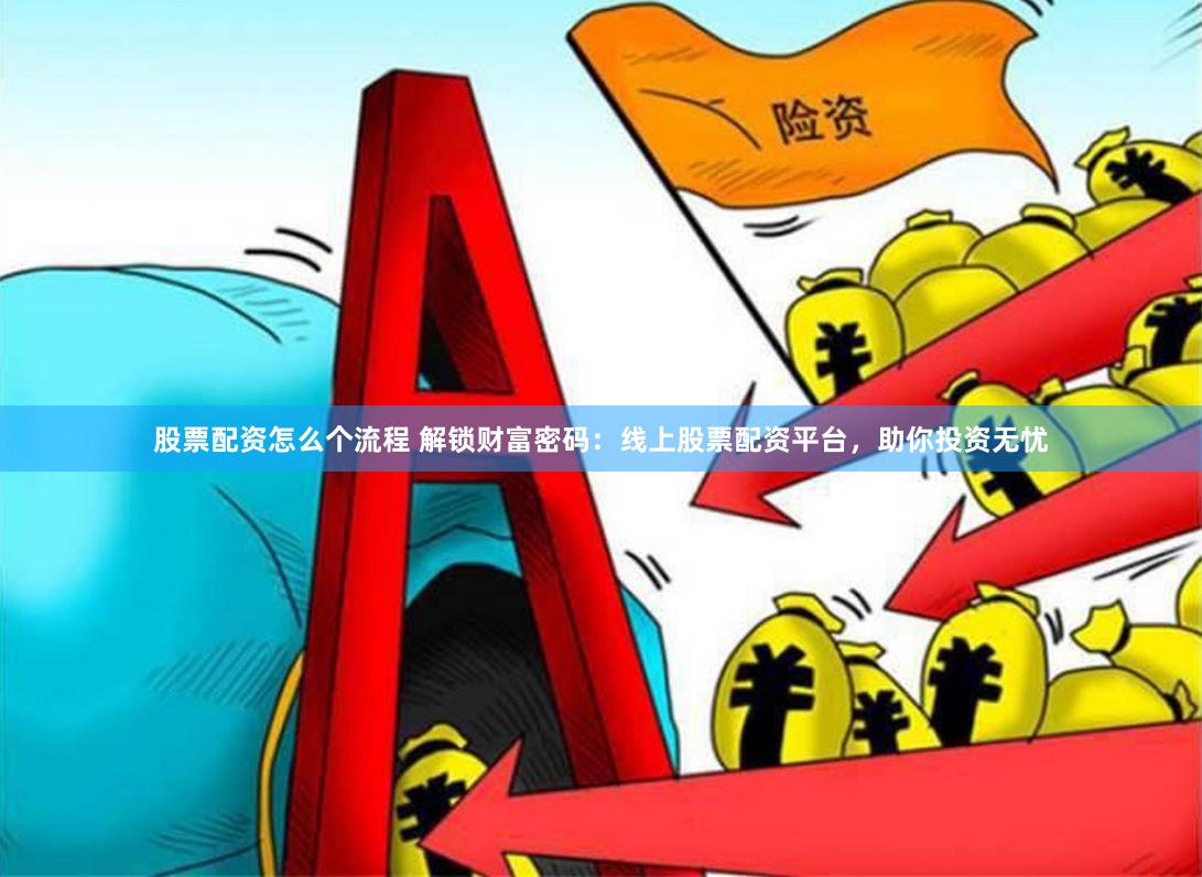 股票配资怎么个流程 解锁财富密码：线上股票配资平台，助你投资无忧