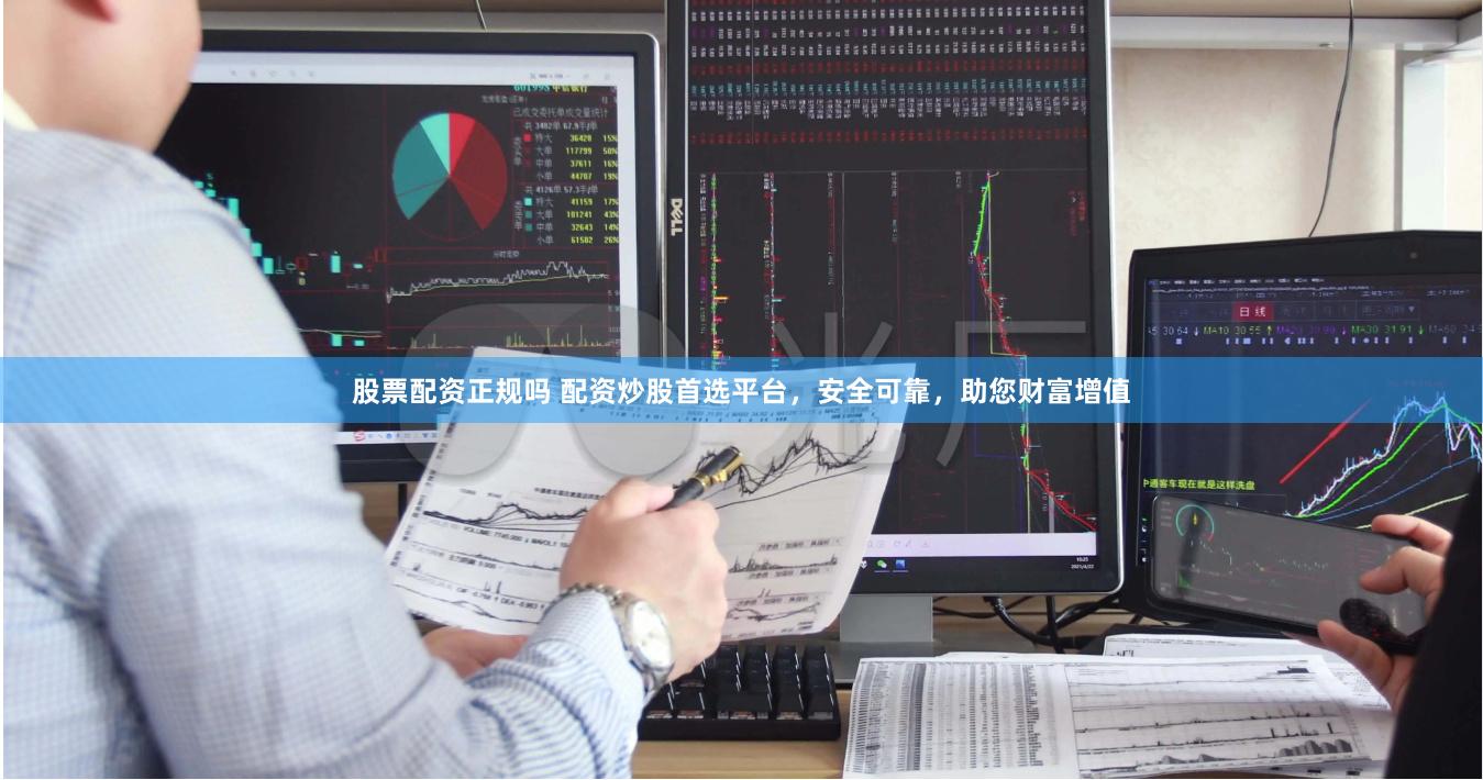 股票配资正规吗 配资炒股首选平台，安全可靠，助您财富增值