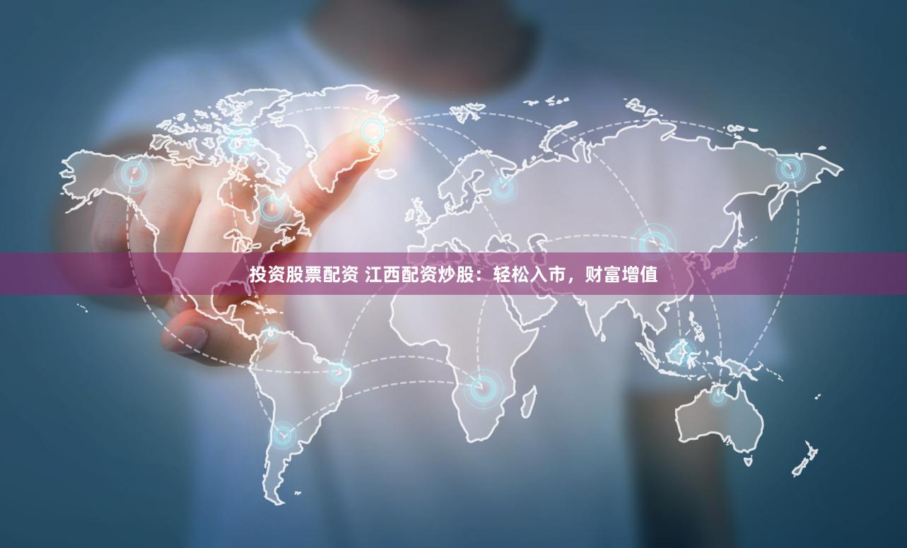 投资股票配资 江西配资炒股：轻松入市，财富增值