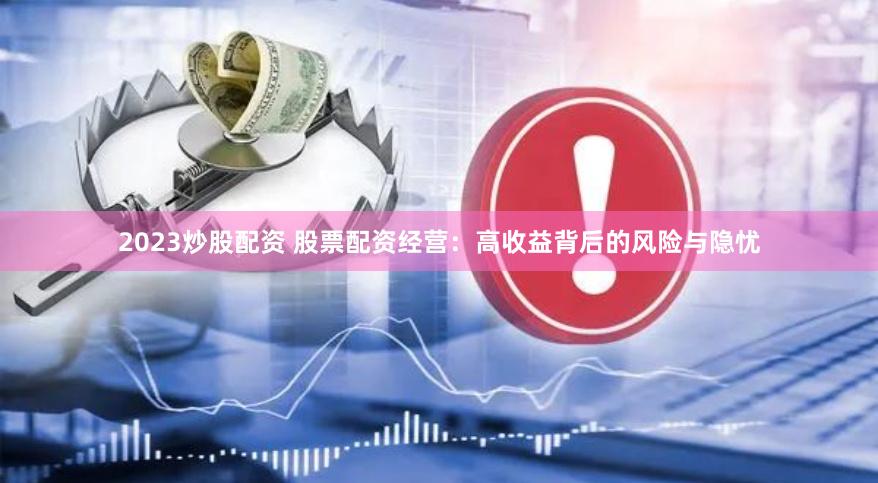 2023炒股配资 股票配资经营：高收益背后的风险与隐忧