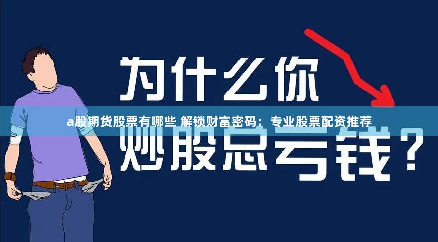 a股期货股票有哪些 解锁财富密码：专业股票配资推荐