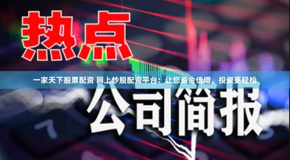 一家天下股票配资 网上炒股配资平台：让您资金倍增，投资更轻松