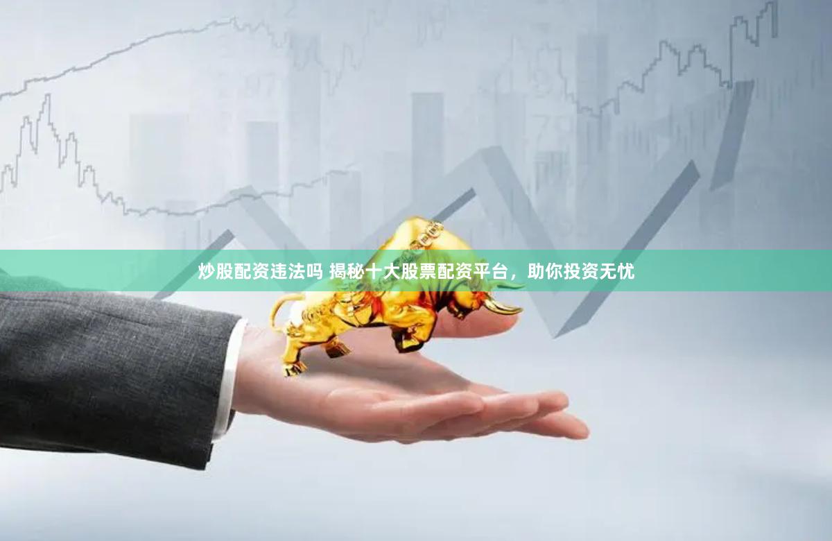 炒股配资违法吗 揭秘十大股票配资平台，助你投资无忧
