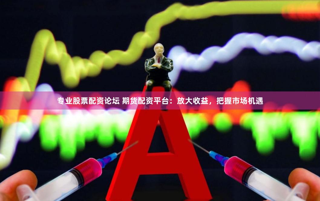 专业股票配资论坛 期货配资平台：放大收益，把握市场机遇