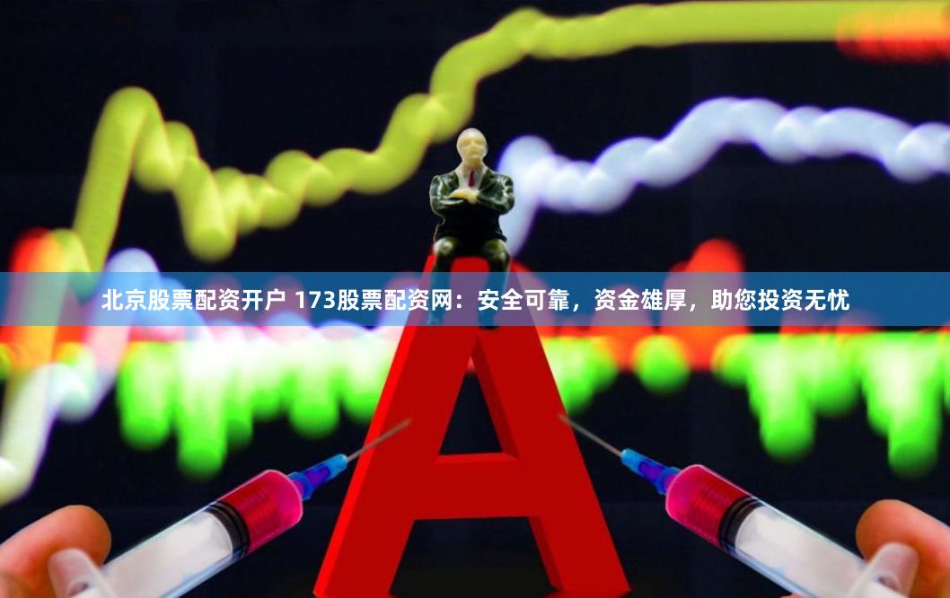 北京股票配资开户 173股票配资网：安全可靠，资金雄厚，助您投资无忧