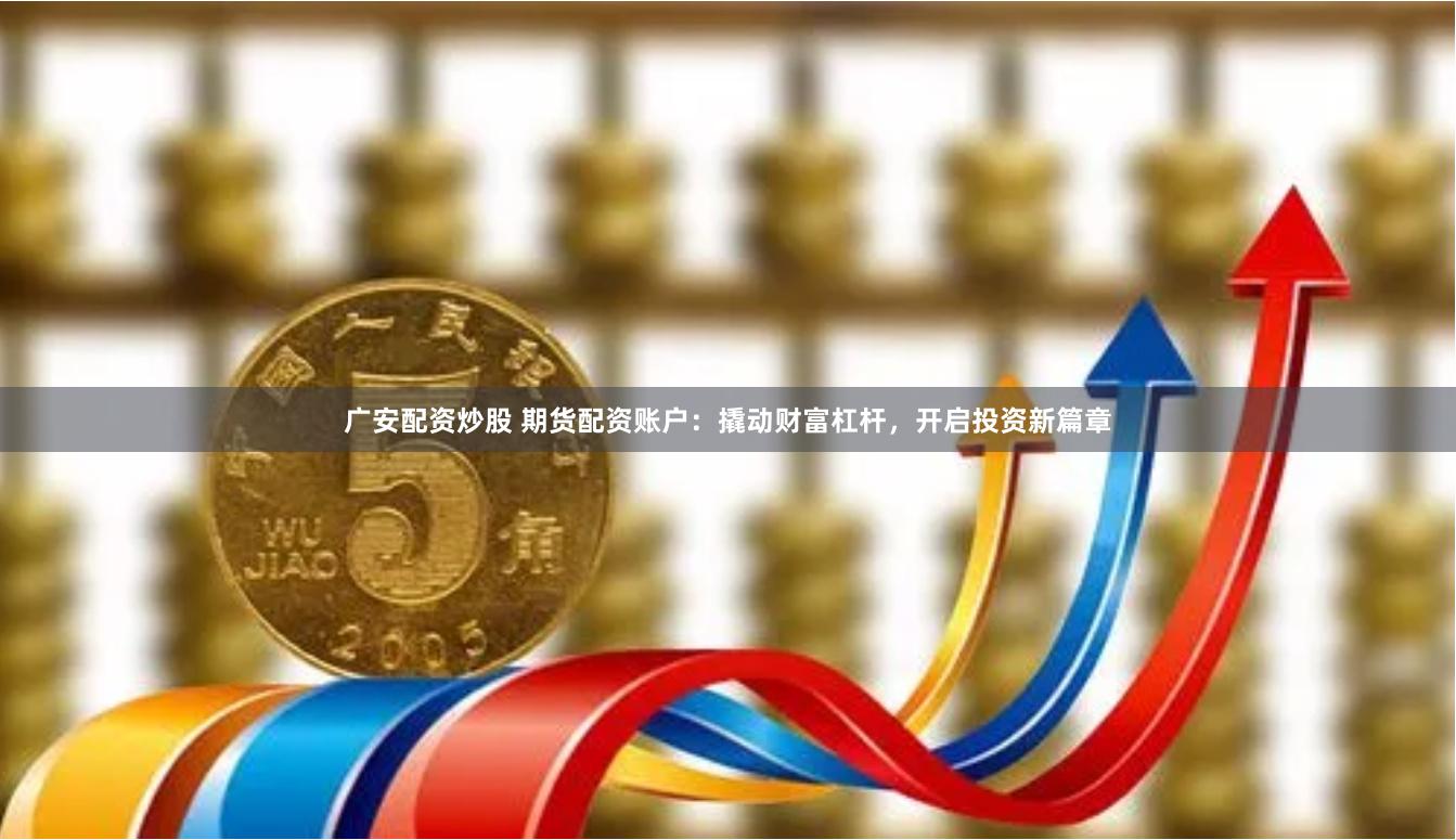 广安配资炒股 期货配资账户：撬动财富杠杆，开启投资新篇章